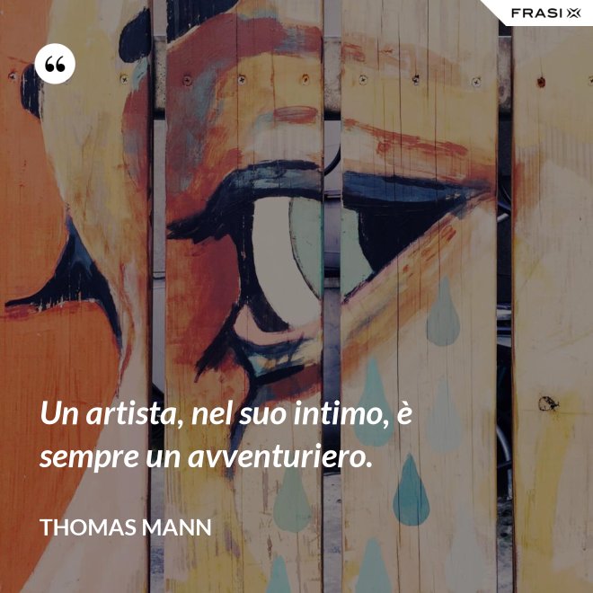 Un artista, nel suo intimo, è sempre un avventuriero. - Thomas Mann