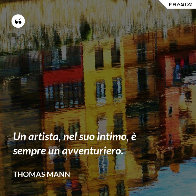 Un artista, nel suo intimo, è sempre un avventuriero. - Thomas Mann
