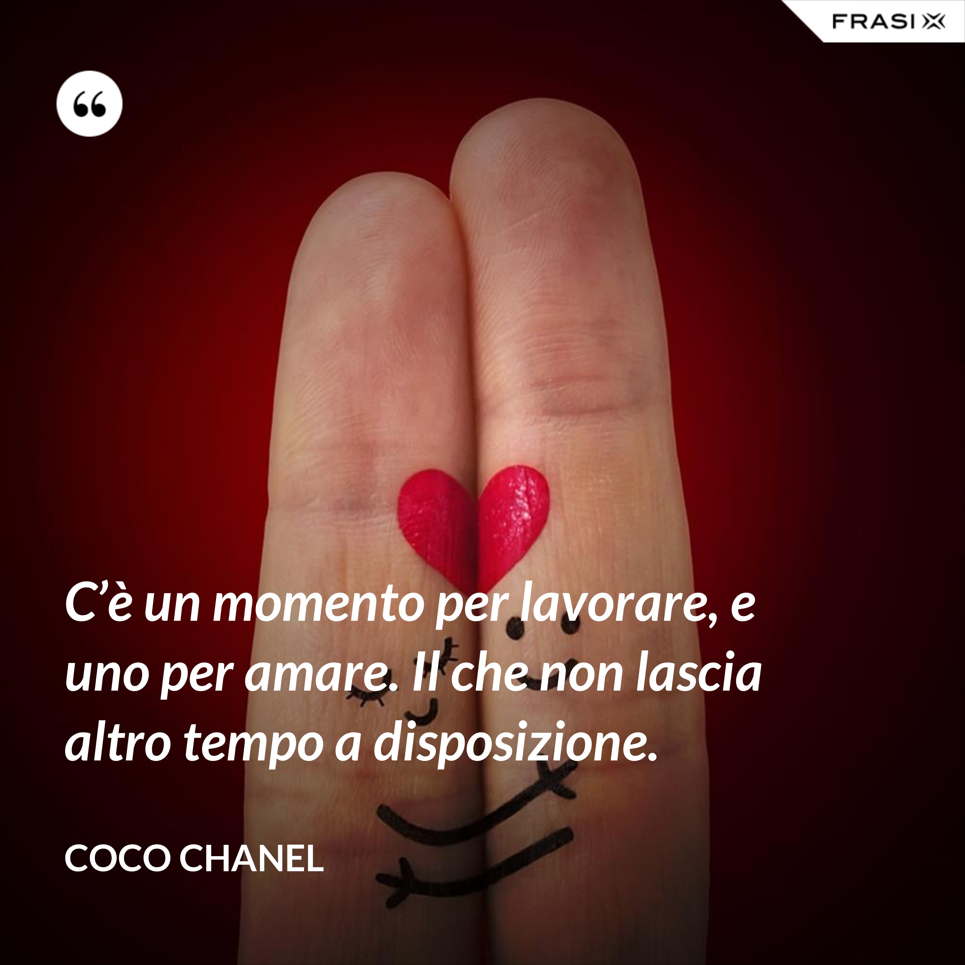 C’è un momento per lavorare, e uno per amare. Il che non lascia altro tempo a disposizione. - Coco Chanel
