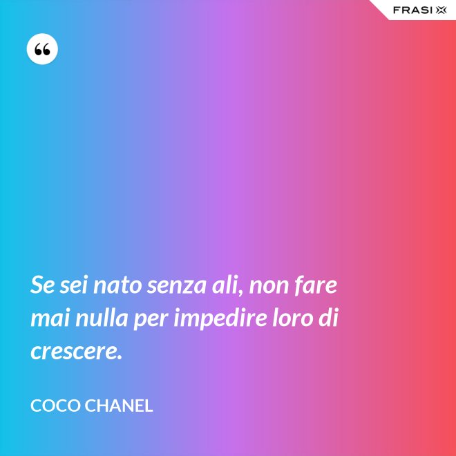 Se sei nato senza ali, non fare mai nulla per impedire loro di crescere. - Coco Chanel