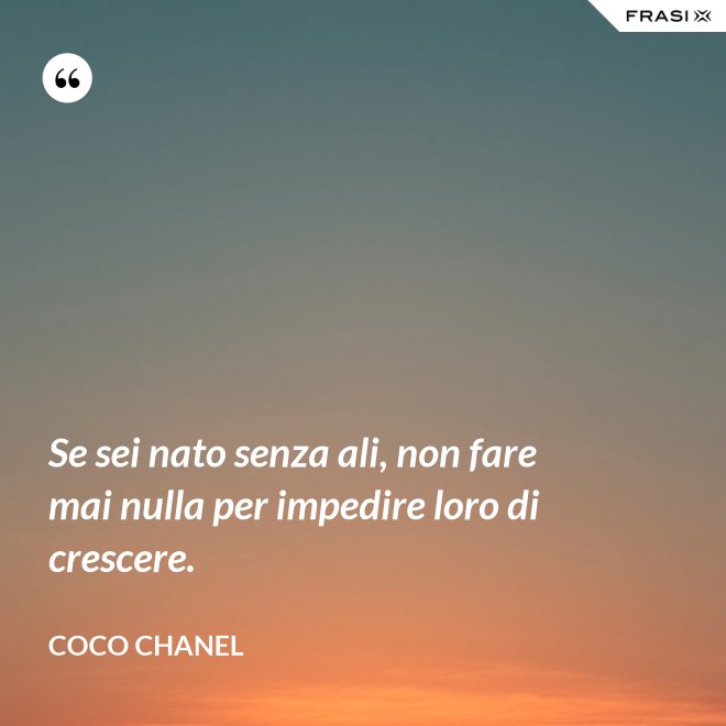 Se sei nato senza ali, non fare mai nulla per impedire loro di crescere. - Coco Chanel