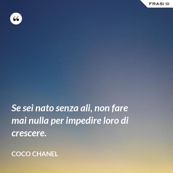 Se sei nato senza ali, non fare mai nulla per impedire loro di crescere. - Coco Chanel