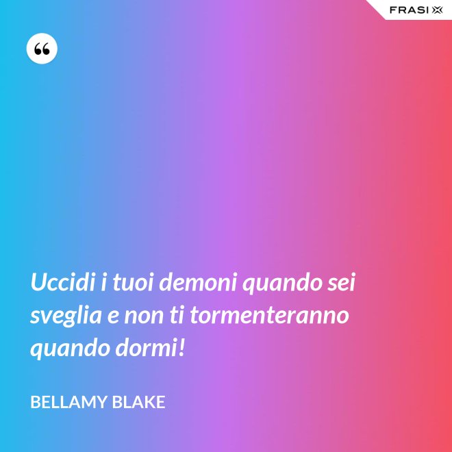 Uccidi i tuoi demoni quando sei sveglia e non ti tormenteranno quando dormi! - Bellamy Blake