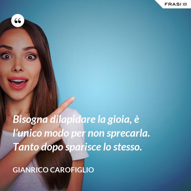 Bisogna dilapidare la gioia, è l’unico modo per non sprecarla. Tanto dopo sparisce lo stesso. - Gianrico Carofiglio