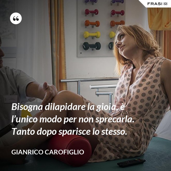 Bisogna dilapidare la gioia, è l’unico modo per non sprecarla. Tanto dopo sparisce lo stesso. - Gianrico Carofiglio