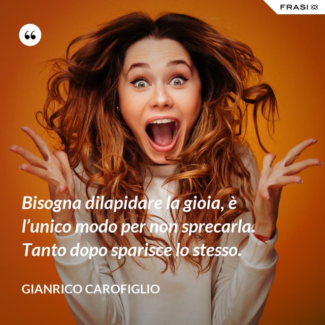 Bisogna dilapidare la gioia, è l’unico modo per non sprecarla. Tanto dopo sparisce lo stesso. - Gianrico Carofiglio