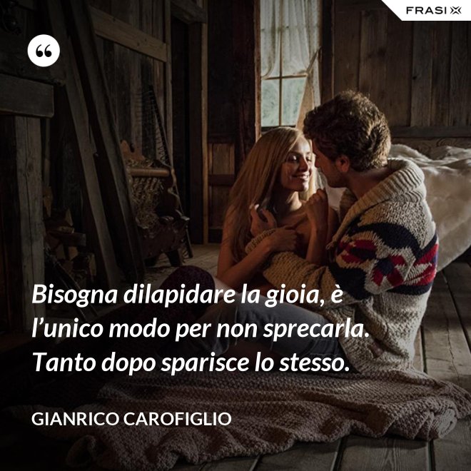 Bisogna dilapidare la gioia, è l’unico modo per non sprecarla. Tanto dopo sparisce lo stesso. - Gianrico Carofiglio
