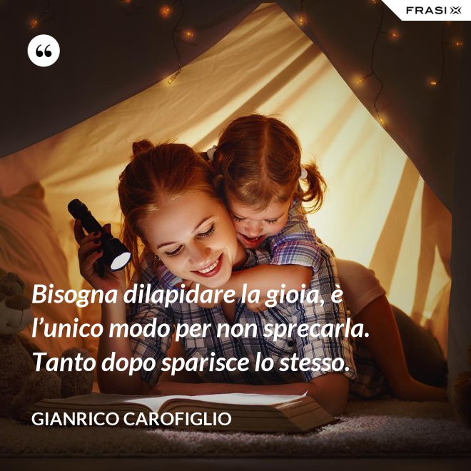 Bisogna dilapidare la gioia, è l’unico modo per non sprecarla. Tanto dopo sparisce lo stesso. - Gianrico Carofiglio