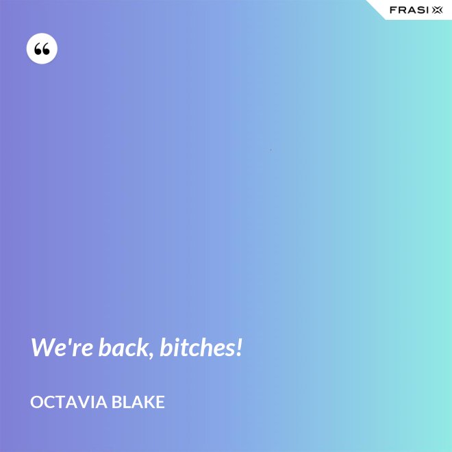 We're back, bitches! - Octavia Blake