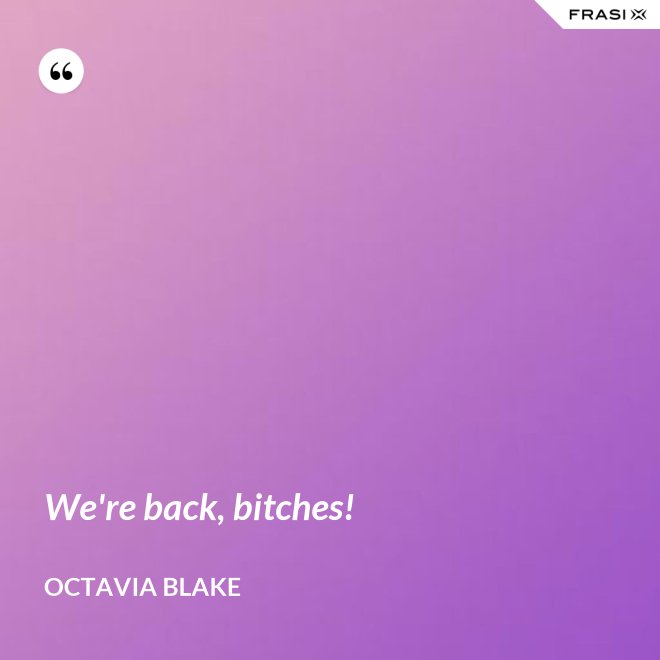 We're back, bitches! - Octavia Blake