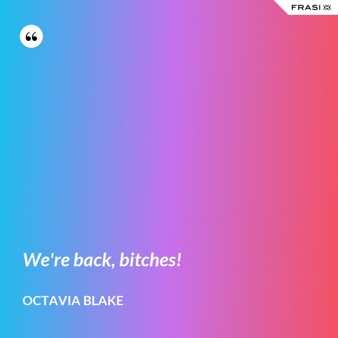We're back, bitches! - Octavia Blake