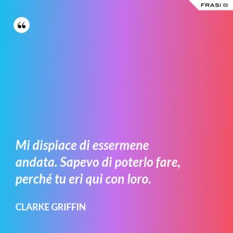 Mi dispiace di essermene andata. Sapevo di poterlo fare, perché tu eri qui con loro. - Clarke Griffin