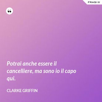Potrai anche essere il cancelliere, ma sono io il capo qui. - Clarke Griffin