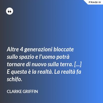 Altre 4 generazioni bloccate sullo spazio e l'uomo potrà tornare di nuovo sulla terra. [...] E questa è la realtà. La realtà fa schifo. - Clarke Griffin