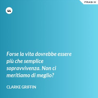 Forse la vita dovrebbe essere più che semplice sopravvivenza. Non ci meritiamo di meglio? - Clarke Griffin
