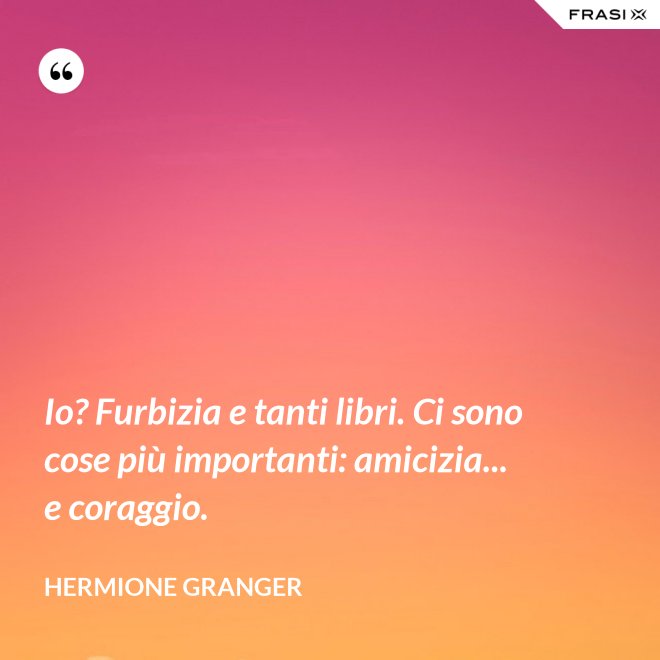 Io? Furbizia e tanti libri. Ci sono cose più importanti: amicizia... e coraggio. - Hermione Granger