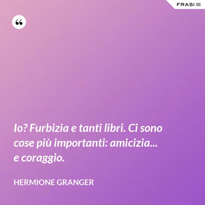 Io? Furbizia e tanti libri. Ci sono cose più importanti: amicizia... e coraggio. - Hermione Granger