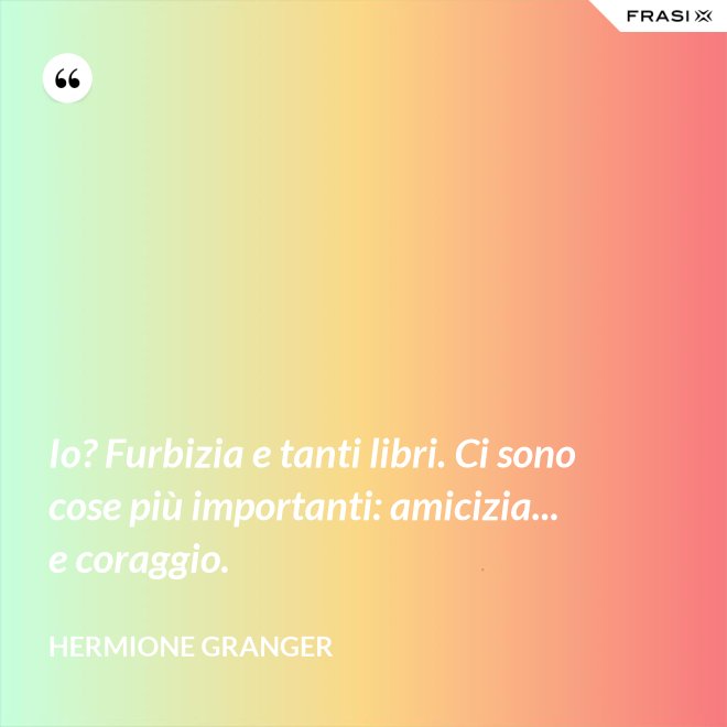 Io? Furbizia e tanti libri. Ci sono cose più importanti: amicizia... e coraggio. - Hermione Granger