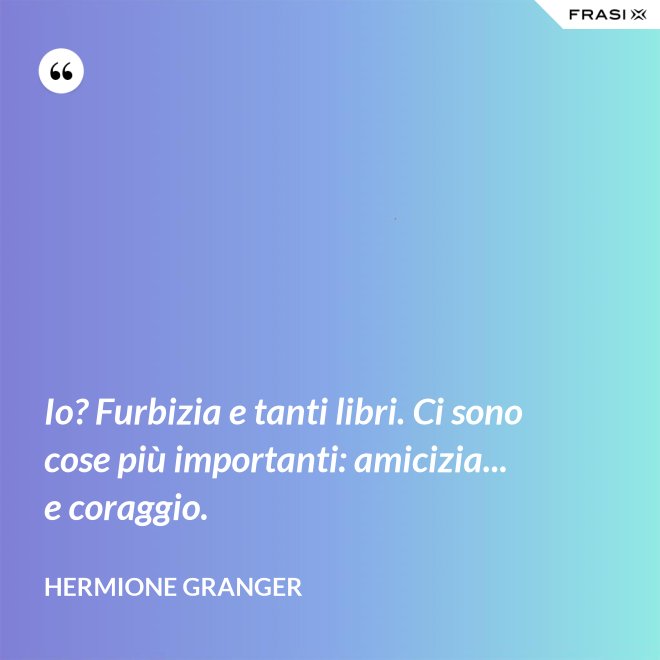 Io? Furbizia e tanti libri. Ci sono cose più importanti: amicizia... e coraggio. - Hermione Granger
