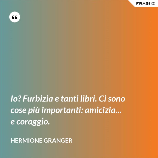 Io? Furbizia e tanti libri. Ci sono cose più importanti: amicizia... e coraggio. - Hermione Granger