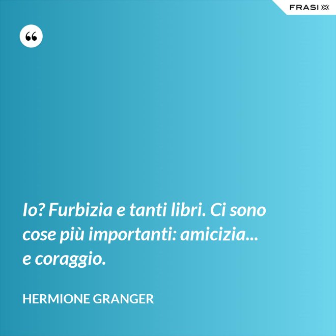 Io? Furbizia e tanti libri. Ci sono cose più importanti: amicizia... e coraggio. - Hermione Granger