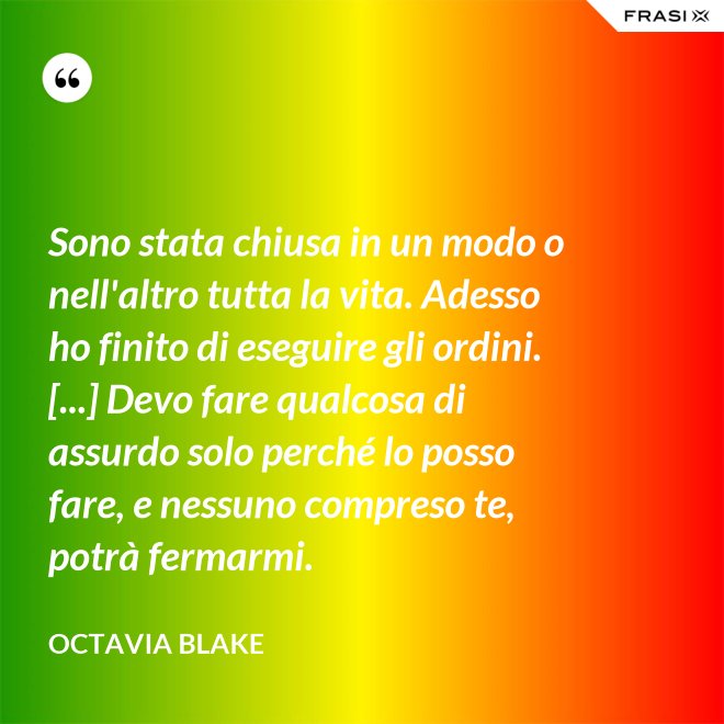 Sono stata chiusa in un modo o nell'altro tutta la vita. Adesso ho finito di eseguire gli ordini. [...] Devo fare qualcosa di assurdo solo perché lo posso fare, e nessuno compreso te, potrà fermarmi. - Octavia Blake