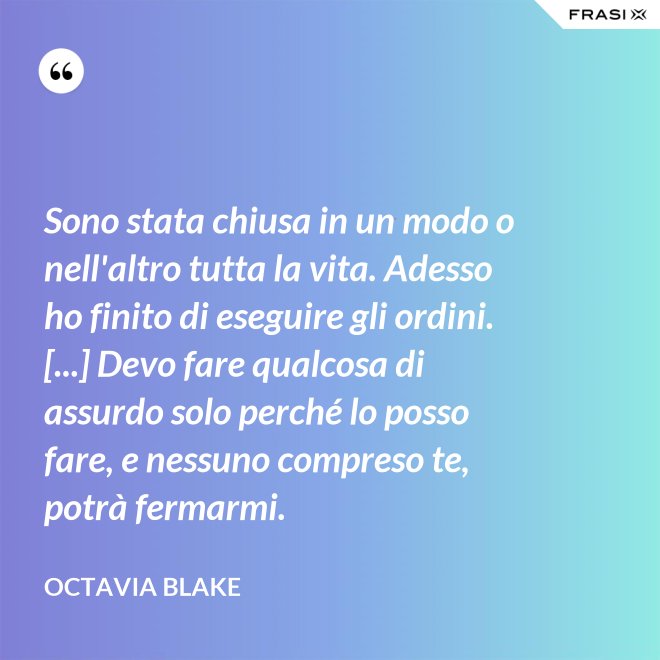 Sono stata chiusa in un modo o nell'altro tutta la vita. Adesso ho finito di eseguire gli ordini. [...] Devo fare qualcosa di assurdo solo perché lo posso fare, e nessuno compreso te, potrà fermarmi. - Octavia Blake