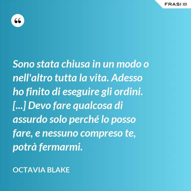 Sono stata chiusa in un modo o nell'altro tutta la vita. Adesso ho finito di eseguire gli ordini. [...] Devo fare qualcosa di assurdo solo perché lo posso fare, e nessuno compreso te, potrà fermarmi. - Octavia Blake