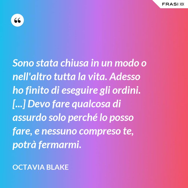 Sono stata chiusa in un modo o nell'altro tutta la vita. Adesso ho finito di eseguire gli ordini. [...] Devo fare qualcosa di assurdo solo perché lo posso fare, e nessuno compreso te, potrà fermarmi. - Octavia Blake