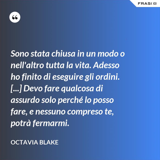 Sono stata chiusa in un modo o nell'altro tutta la vita. Adesso ho finito di eseguire gli ordini. [...] Devo fare qualcosa di assurdo solo perché lo posso fare, e nessuno compreso te, potrà fermarmi. - Octavia Blake
