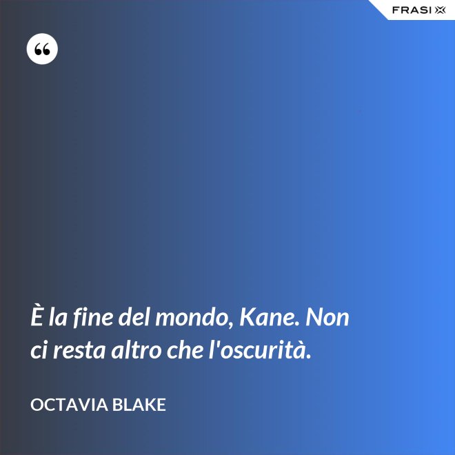 È la fine del mondo, Kane. Non ci resta altro che l'oscurità. - Octavia Blake