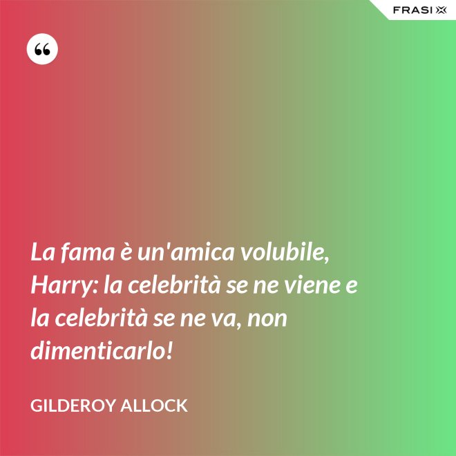 La fama è un'amica volubile, Harry: la celebrità se ne viene e la celebrità se ne va, non dimenticarlo! - Gilderoy Allock