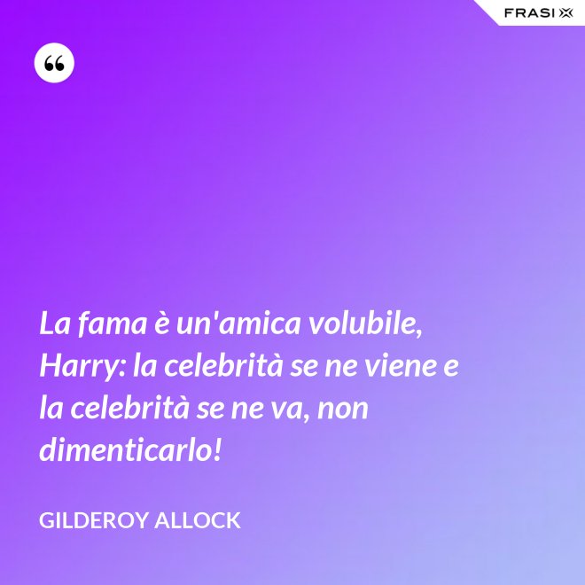 La fama è un'amica volubile, Harry: la celebrità se ne viene e la celebrità se ne va, non dimenticarlo! - Gilderoy Allock