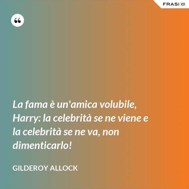 La fama è un'amica volubile, Harry: la celebrità se ne viene e la celebrità se ne va, non dimenticarlo! - Gilderoy Allock