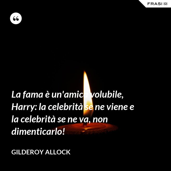 La fama è un'amica volubile, Harry: la celebrità se ne viene e la celebrità se ne va, non dimenticarlo! - Gilderoy Allock