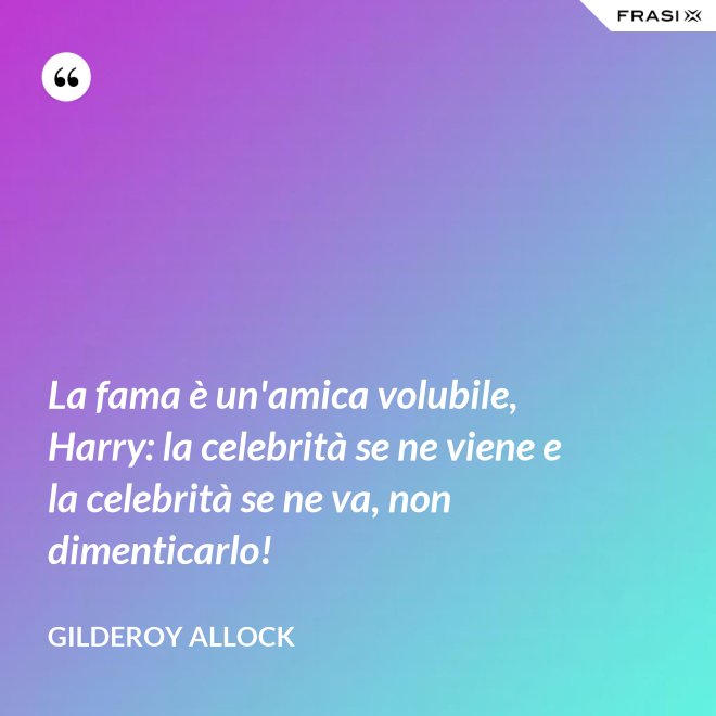 La fama è un'amica volubile, Harry: la celebrità se ne viene e la celebrità se ne va, non dimenticarlo! - Gilderoy Allock