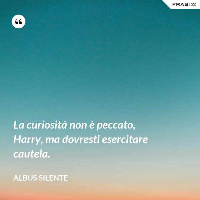 La curiosità non è peccato, Harry, ma dovresti esercitare cautela. - Albus Silente
