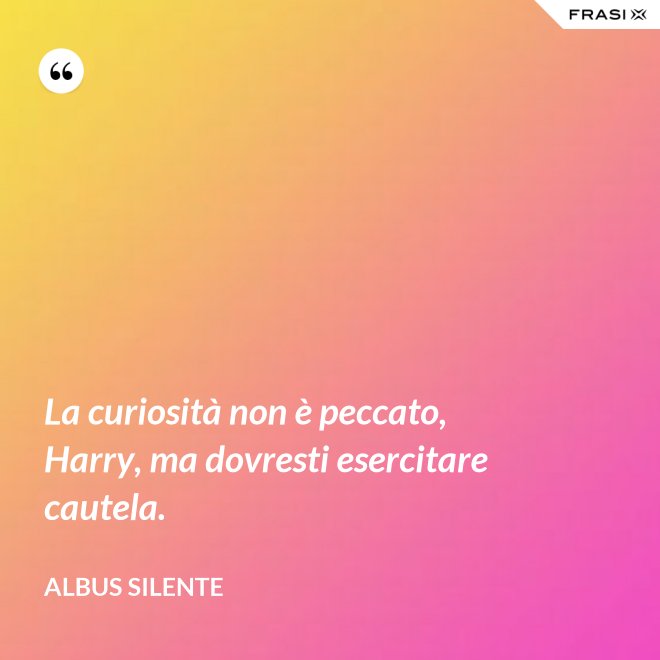 La curiosità non è peccato, Harry, ma dovresti esercitare cautela. - Albus Silente