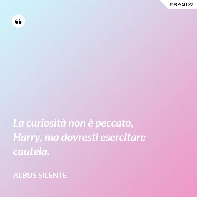 La curiosità non è peccato, Harry, ma dovresti esercitare cautela. - Albus Silente