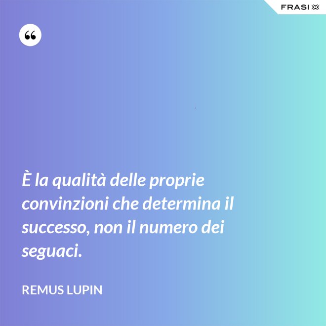 È la qualità delle proprie convinzioni che determina il successo, non il numero dei seguaci. - Remus Lupin