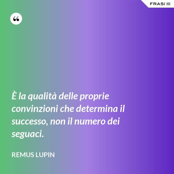 È la qualità delle proprie convinzioni che determina il successo, non il numero dei seguaci. - Remus Lupin