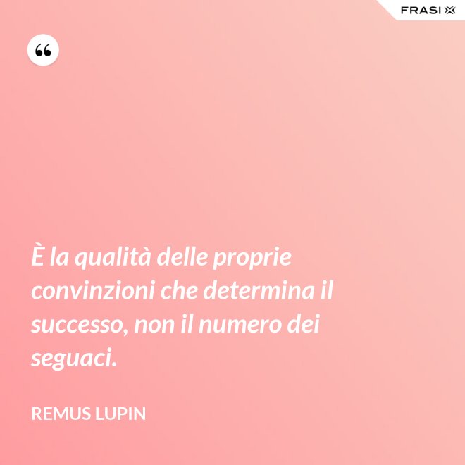 È la qualità delle proprie convinzioni che determina il successo, non il numero dei seguaci. - Remus Lupin