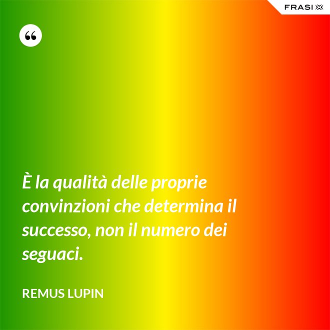 È la qualità delle proprie convinzioni che determina il successo, non il numero dei seguaci. - Remus Lupin