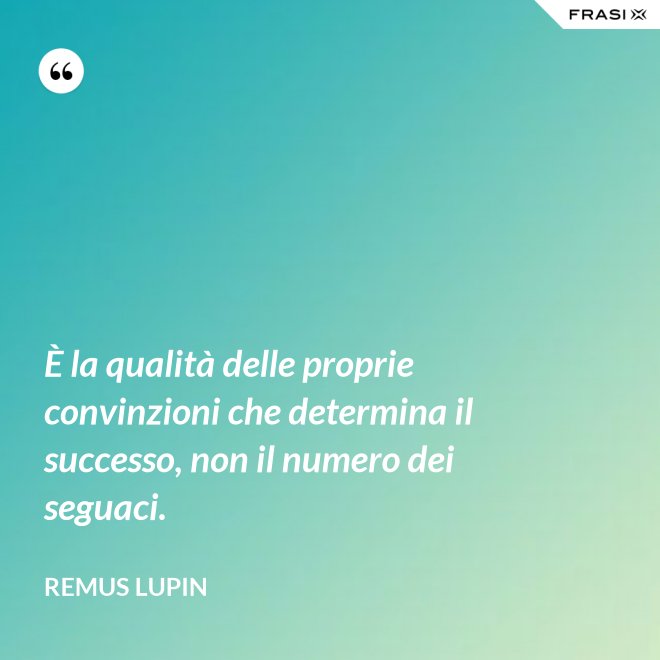 È la qualità delle proprie convinzioni che determina il successo, non il numero dei seguaci. - Remus Lupin