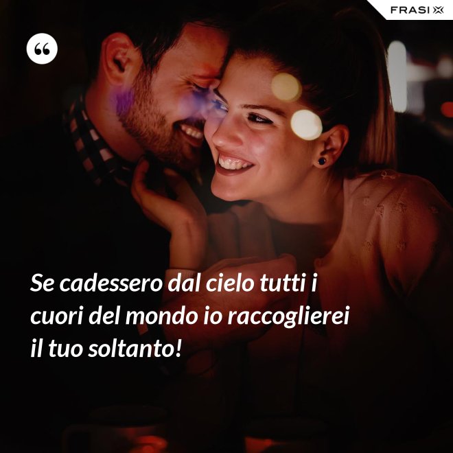 Se cadessero dal cielo tutti i cuori del mondo io raccoglierei il tuo soltanto! - Anonimo