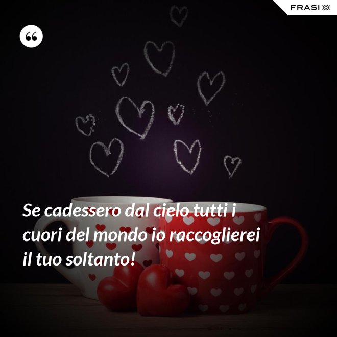 Se cadessero dal cielo tutti i cuori del mondo io raccoglierei il tuo soltanto! - Anonimo