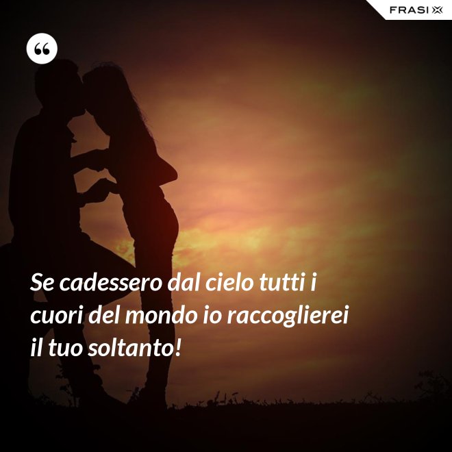 Se cadessero dal cielo tutti i cuori del mondo io raccoglierei il tuo soltanto! - Anonimo