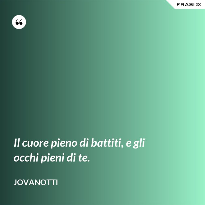 Il cuore pieno di battiti, e gli occhi pieni di te. - Jovanotti