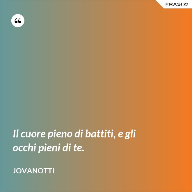 Il cuore pieno di battiti, e gli occhi pieni di te. - Jovanotti