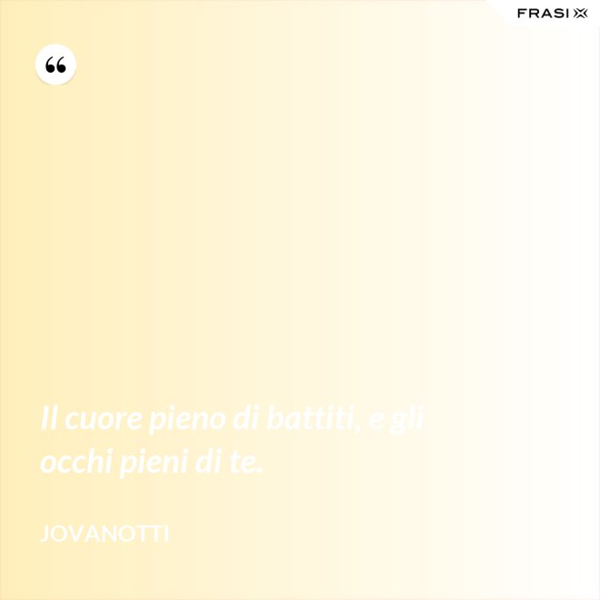 Il cuore pieno di battiti, e gli occhi pieni di te. - Jovanotti